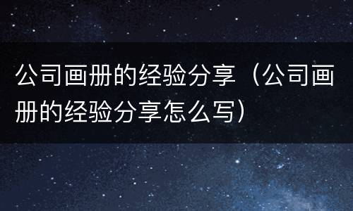 公司画册的经验分享（公司画册的经验分享怎么写）