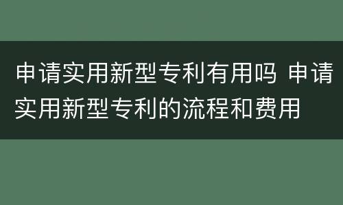 申请实用新型专利有用吗 申请实用新型专利的流程和费用