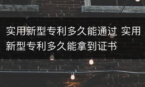 实用新型专利多久能通过 实用新型专利多久能拿到证书