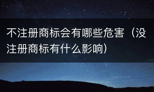 不注册商标会有哪些危害（没注册商标有什么影响）