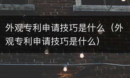外观专利申请技巧是什么（外观专利申请技巧是什么）