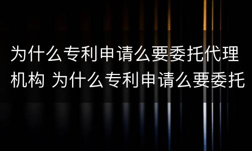 为什么专利申请么要委托代理机构 为什么专利申请么要委托代理机构审批