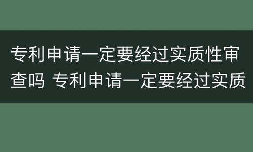 专利申请一定要经过实质性审查吗 专利申请一定要经过实质性审查吗为什么