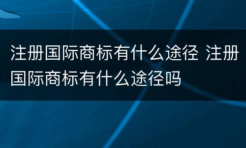 注册国际商标有什么途径 注册国际商标有什么途径吗