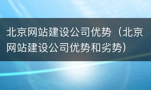北京网站建设公司优势（北京网站建设公司优势和劣势）