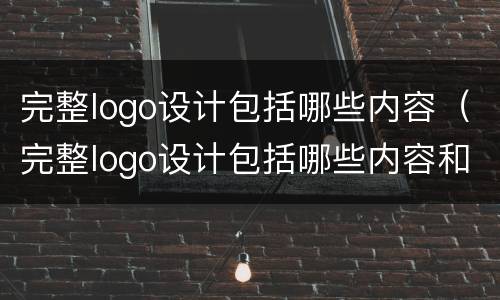 完整logo设计包括哪些内容（完整logo设计包括哪些内容和形式）