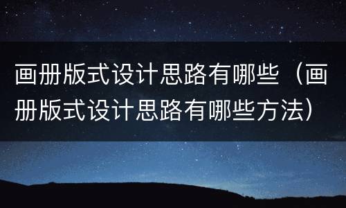 画册版式设计思路有哪些（画册版式设计思路有哪些方法）