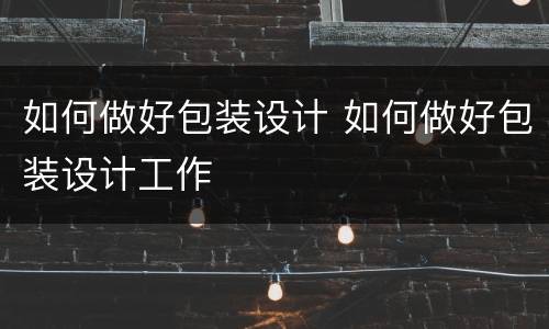 如何做好包装设计 如何做好包装设计工作