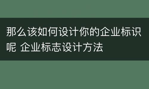 那么该如何设计你的企业标识呢 企业标志设计方法
