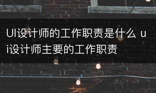 UI设计师的工作职责是什么 ui设计师主要的工作职责