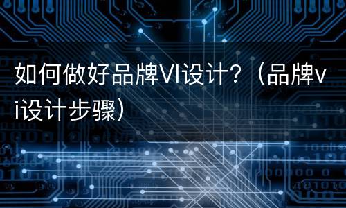 如何做好品牌VI设计?（品牌vi设计步骤）
