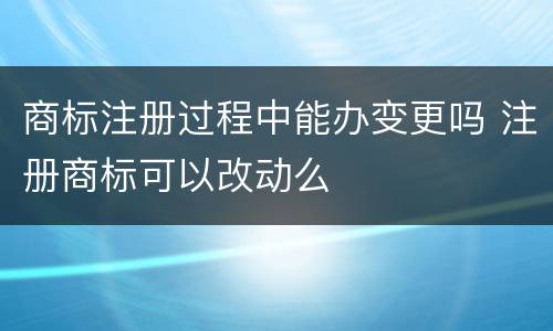 商标注册过程中能办变更吗 注册商标可以改动么