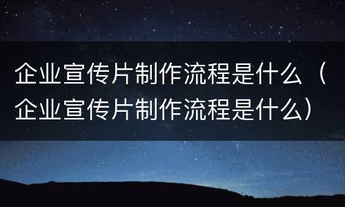 企业宣传片制作流程是什么（企业宣传片制作流程是什么）