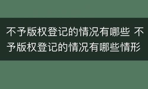 不予版权登记的情况有哪些 不予版权登记的情况有哪些情形