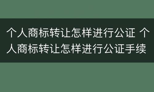 个人商标转让怎样进行公证 个人商标转让怎样进行公证手续