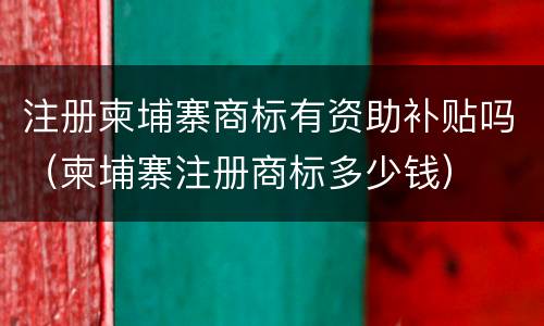 注册柬埔寨商标有资助补贴吗（柬埔寨注册商标多少钱）