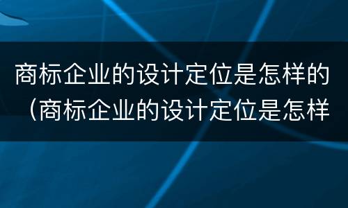 商标企业的设计定位是怎样的（商标企业的设计定位是怎样的呢）