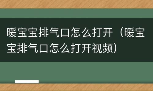 暖宝宝排气口怎么打开（暖宝宝排气口怎么打开视频）