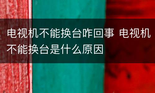 电视机不能换台咋回事 电视机不能换台是什么原因