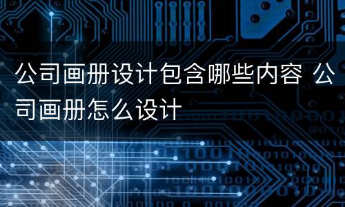 公司画册设计包含哪些内容 公司画册怎么设计