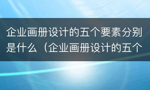 企业画册设计的五个要素分别是什么（企业画册设计的五个要素分别是什么意思）