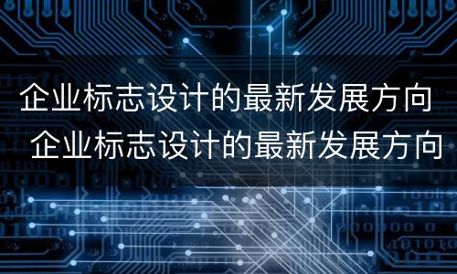 企业标志设计的最新发展方向 企业标志设计的最新发展方向是