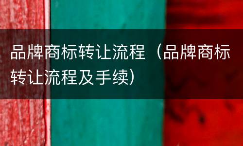 品牌商标转让流程（品牌商标转让流程及手续）