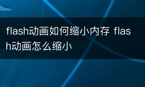flash动画如何缩小内存 flash动画怎么缩小