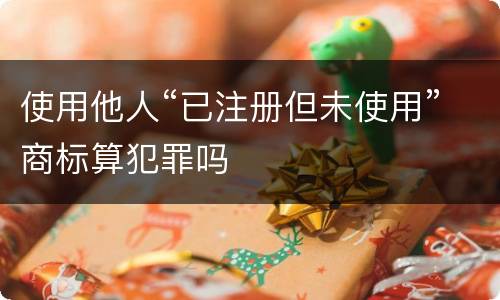 使用他人“已注册但未使用”商标算犯罪吗