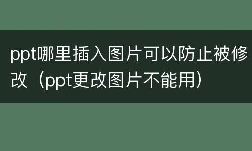 ppt哪里插入图片可以防止被修改（ppt更改图片不能用）