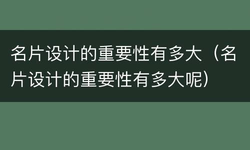 名片设计的重要性有多大（名片设计的重要性有多大呢）