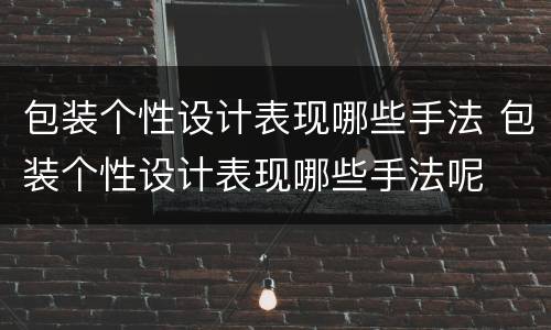 包装个性设计表现哪些手法 包装个性设计表现哪些手法呢