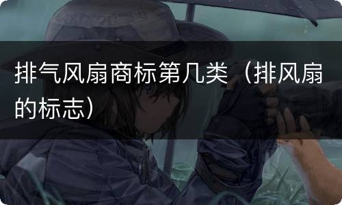 排气风扇商标第几类（排风扇的标志）