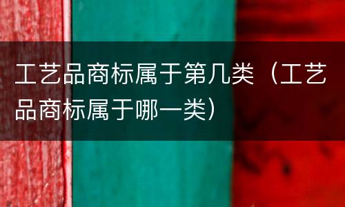 工艺品商标属于第几类（工艺品商标属于哪一类）