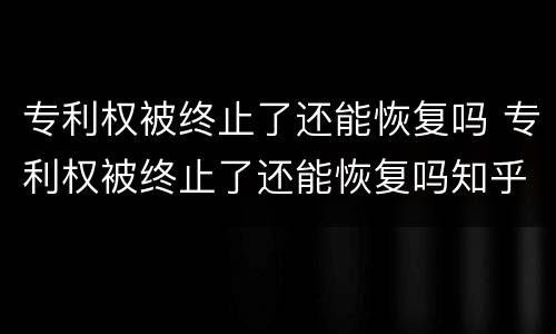 专利权被终止了还能恢复吗 专利权被终止了还能恢复吗知乎