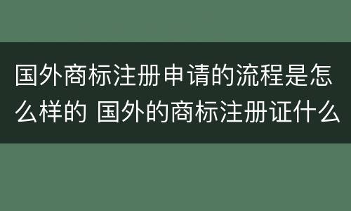 国外商标注册申请的流程是怎么样的 国外的商标注册证什么样