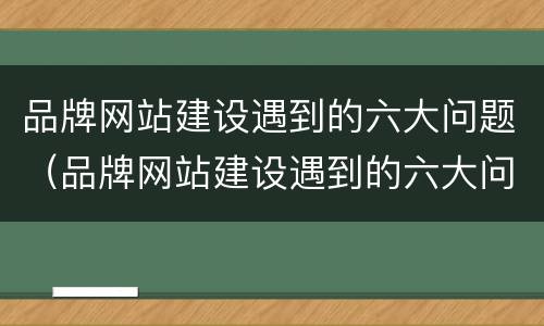 品牌网站建设遇到的六大问题（品牌网站建设遇到的六大问题是什么）
