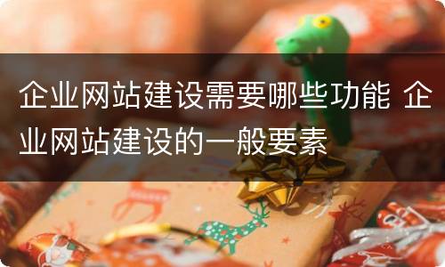 企业网站建设需要哪些功能 企业网站建设的一般要素