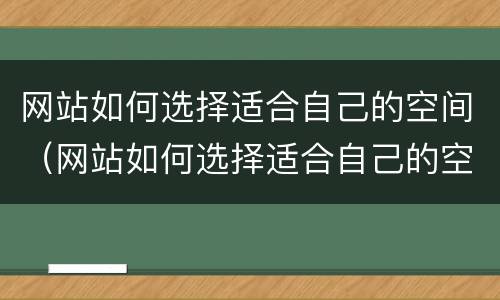网站如何选择适合自己的空间（网站如何选择适合自己的空间类型）
