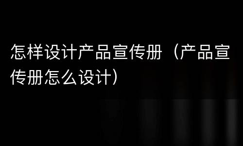 怎样设计产品宣传册（产品宣传册怎么设计）