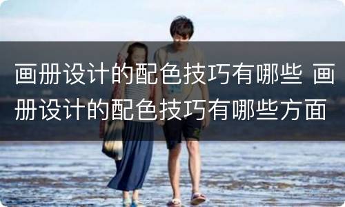 画册设计的配色技巧有哪些 画册设计的配色技巧有哪些方面