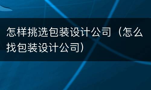 怎样挑选包装设计公司（怎么找包装设计公司）