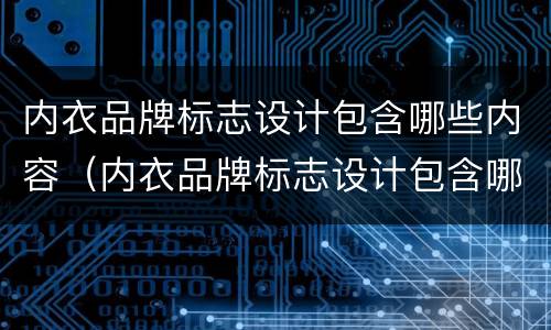 内衣品牌标志设计包含哪些内容（内衣品牌标志设计包含哪些内容和内容）