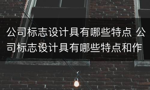 公司标志设计具有哪些特点 公司标志设计具有哪些特点和作用
