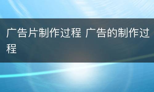 广告片制作过程 广告的制作过程