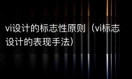 vi设计的标志性原则（vi标志设计的表现手法）