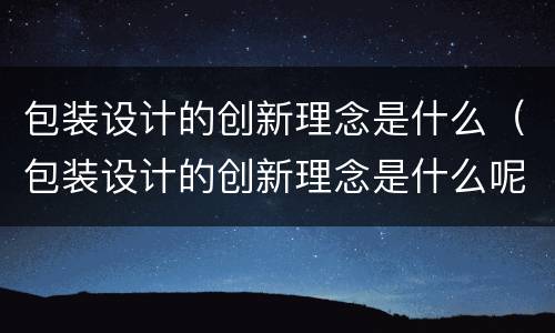 包装设计的创新理念是什么（包装设计的创新理念是什么呢）