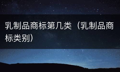 乳制品商标第几类（乳制品商标类别）
