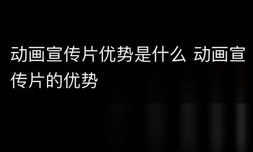 动画宣传片优势是什么 动画宣传片的优势