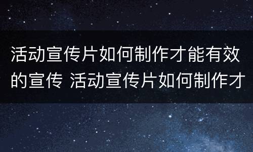 活动宣传片如何制作才能有效的宣传 活动宣传片如何制作才能有效的宣传语